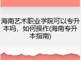海南艺术职业学院可以专升本吗，如何操作(海南专升本指南)
