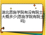 湖北恩施学院有没有院士，大概多少(恩施学院有院士吗)