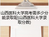 山西医科大学高考需多少分能录取呢(山西医科大学录取分数)