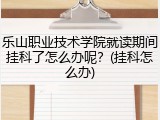 乐山职业技术学院就读期间挂科了怎么办呢？(挂科怎么办)