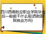 四川西南航空职业学院毕业后一般能干什么呢(西航职院就业方向)