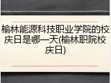 榆林能源科技职业学院的校庆日是哪一天(榆林职院校庆日)