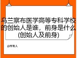 乌兰察布医学高等专科学校的创始人是谁，前身是什么(创始人及前身)