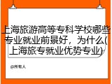 上海旅游高等专科学校哪些专业就业前景好，为什么(上海旅专就业优势专业)