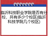 临沂科技职业学院是否有分校，共有多少个校区(临沂科技学院几个校区)