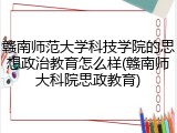 赣南师范大学科技学院的思想政治教育怎么样(赣南师大科院思政教育)
