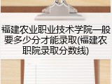 福建农业职业技术学院一般要多少分才能录取(福建农职院录取分数线)