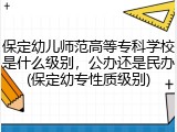 保定幼儿师范高等专科学校是什么级别，公办还是民办(保定幼专性质级别)