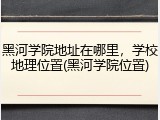 黑河学院地址在哪里，学校地理位置(黑河学院位置)
