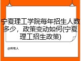 宁夏理工学院每年招生人数多少，政策变动如何(宁夏理工招生政策)