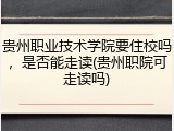 贵州职业技术学院要住校吗，是否能走读(贵州职院可走读吗)