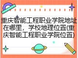 重庆智能工程职业学院地址在哪里，学校地理位置(重庆智能工程职业学院位置)
