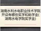 湖南水利水电职业技术学院开设有哪些奖学和助学金(湖南水电学院奖学金)
