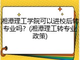 湘潭理工学院可以进校后转专业吗？(湘潭理工转专业政策)