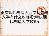 重庆现代制造职业学院办理入学有什么攻略没(重庆现代制造入学攻略)