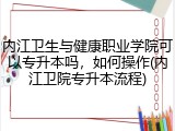内江卫生与健康职业学院可以专升本吗，如何操作(内江卫院专升本流程)