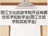 丽江文化旅游学院开设有哪些奖学和助学金(丽江文旅学院奖助学金)