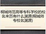 桐城师范高等专科学校的校名来历有什么渊源(桐城师专校名渊源)