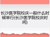 长沙医学院校庆一般什么时候举行(长沙医学院校庆时间)