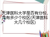 天津医科大学是否有分校，共有多少个校区(天津医科大几个校区)