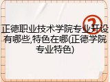 正德职业技术学院专业开设有哪些,特色在哪(正德学院专业特色)