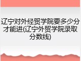 辽宁对外经贸学院要多少分才能进(辽宁外贸学院录取分数线)