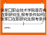 张家口职业技术学院是否有在职研究生,报考条件如何(张家口在职研究生报考条件)