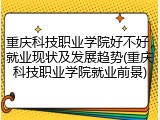 重庆科技职业学院好不好，就业现状及发展趋势(重庆科技职业学院就业前景)