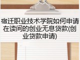 宿迁职业技术学院如何申请在读间的创业无息贷款(创业贷款申请)