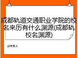 成都轨道交通职业学院的校名来历有什么渊源(成都轨校名渊源)