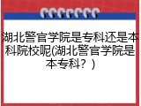湖北警官学院是专科还是本科院校呢(湖北警官学院是本专科？)