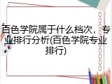 百色学院属于什么档次，专业排行分析(百色学院专业排行)