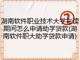 湖南软件职业技术大学在读期间怎么申请助学贷款(湖南软件职大助学贷款申请)