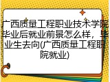广西质量工程职业技术学院毕业后就业前景怎么样，毕业生去向(广西质量工程职院就业)