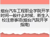 烟台汽车工程职业学院开学时间一般什么时候，新生入校注意事项(烟台汽院开学指南)