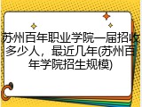 苏州百年职业学院一届招收多少人，最近几年(苏州百年学院招生规模)