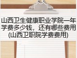 山西卫生健康职业学院一年学费多少钱，还有哪些费用(山西卫职院学费费用)