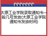 太原工业学院录取通知书一般几号发放(太原工业学院通知书发放时间)