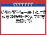 郑州经贸学院一般什么时候放寒暑假(郑州经贸学院寒暑假时间)