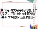 中国劳动关系学院有哪几个校区，何时创办(中国劳动关系学院校区及创办时间)