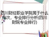 四川财经职业学院属于什么档次，专业排行分析(四川财院专业排行)