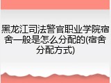 黑龙江司法警官职业学院宿舍一般是怎么分配的(宿舍分配方式)
