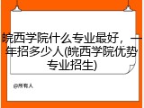 皖西学院什么专业最好，一年招多少人(皖西学院优势专业招生)