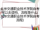 北京交通职业技术学院自考可以去读吗，流程是什么(北京交通职业技术学院自考流程)