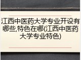 江西中医药大学专业开设有哪些,特色在哪(江西中医药大学专业特色)