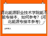 河北能源职业技术学院能不能专接本，如何参考？(河北能源专接本参考)