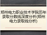 郑州电力职业技术学院历年录取分数线深度分析(郑州电力录取线分析)