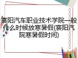 襄阳汽车职业技术学院一般什么时候放寒暑假(襄阳汽院寒暑假时间)