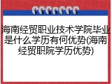 海南经贸职业技术学院毕业是什么学历有何优势(海南经贸职院学历优势)