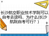 长沙航空职业技术学院可以自考去读吗，为什么(长沙航院自考可行？)
